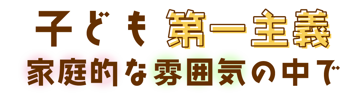 子ども第一主義　家庭的な雰囲気の中で